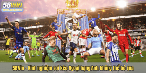 58Win - Kinh nghiệm soi kèo Ngoại hạng Anh không thể bỏ qua