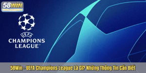 58Win – UEFA Champions League Là Gì? Những Thông Tin Cần Biết