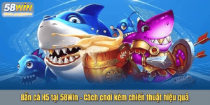 Bắn cá H5 tại 58Win - Cách chơi kèm chiến thuật hiệu quả