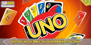 Cách Chơi Uno Tại 58Win- Chia Sẻ Kinh Nghiệm Thực Chiến