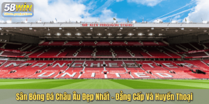 Sân Bóng Đá Châu Âu Đẹp Nhất – Đẳng Cấp Và Huyền Thoại