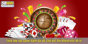 Tổng hợp top game đánh bài dễ chơi bet thủ không nên bỏ lỡ