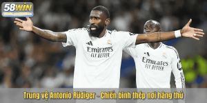 Trung vệ Antonio Rüdiger - Chiến binh thép nơi hàng thủ