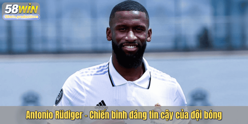 Antonio Rüdiger - Chiến binh đáng tin cậy của đội bóng
