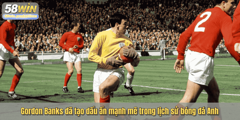 Gordon Banks đã tạo dấu ấn mạnh mẽ trong lịch sử bóng đá Anh