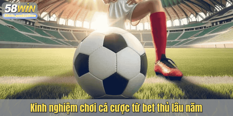 Kinh nghiệm chơi cá cược từ bet thủ lâu năm