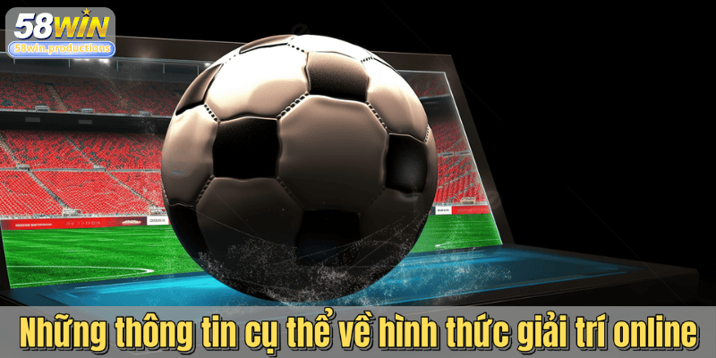 Những thông tin cụ thể về hình thức giải trí online