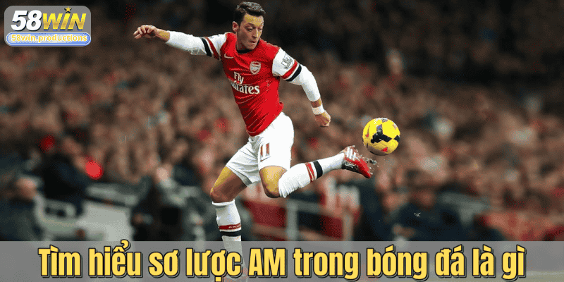 Tìm hiểu sơ lược AM trong bóng đá là gì