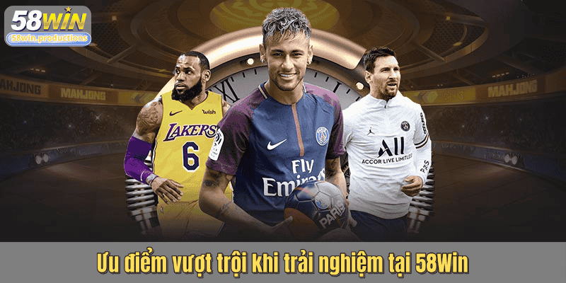 Ưu điểm vượt trội khi trải nghiệm tại 58Win