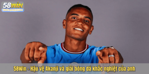 58Win – Hậu vệ Akanji và giải bóng đá khắc nghiệt của anh