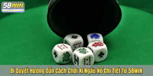 Bí Quyết Hướng Dẫn Cách Chơi Xí Ngầu Nổ Chi Tiết Từ 58WIN