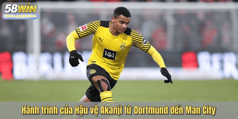 Hành trình của Hậu vệ Akanji từ Dortmund đến Man City